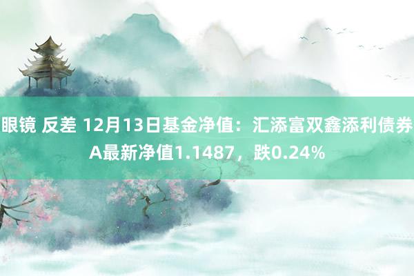 眼镜 反差 12月13日基金净值：汇添富双鑫添利债券A最新净值1.1487，跌0.24%