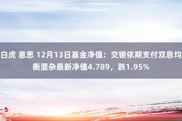 白虎 意思 12月13日基金净值：交银依期支付双息均衡混杂最新净值4.789，跌1.95%