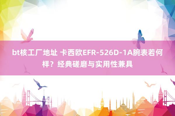 bt核工厂地址 卡西欧EFR-526D-1A腕表若何样？经典磋磨与实用性兼具