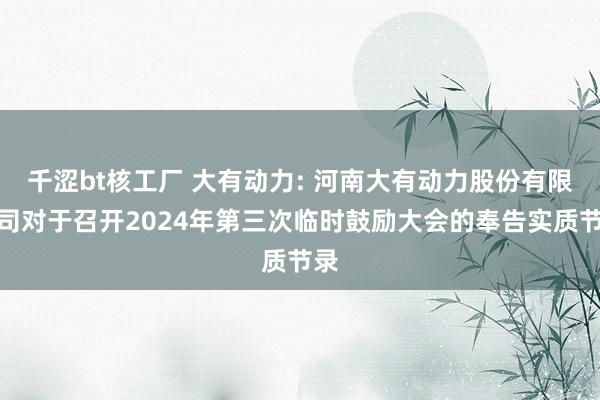 千涩bt核工厂 大有动力: 河南大有动力股份有限公司对于召开2024年第三次临时鼓励大会的奉告实质节录