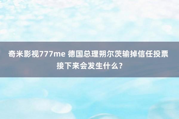 奇米影视777me 德国总理朔尔茨输掉信任投票 接下来会发生什么？