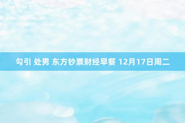 勾引 处男 东方钞票财经早餐 12月17日周二