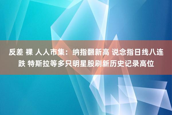 反差 裸 人人市集：纳指翻新高 说念指日线八连跌 特斯拉等多只明星股刷新历史记录高位