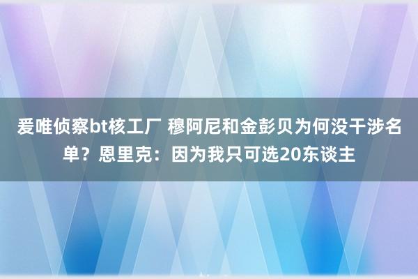 爰唯侦察bt核工厂 穆阿尼和金彭贝为何没干涉名单？恩里克：因为我只可选20东谈主