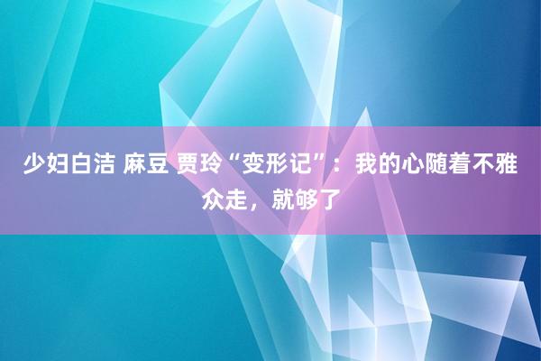 少妇白洁 麻豆 贾玲“变形记”：我的心随着不雅众走，就够了