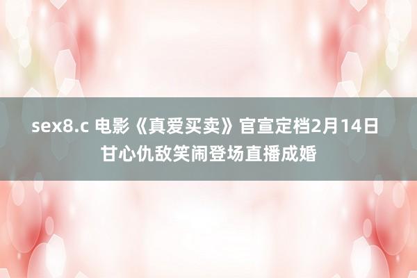 sex8.c 电影《真爱买卖》官宣定档2月14日 甘心仇敌笑闹登场直播成婚