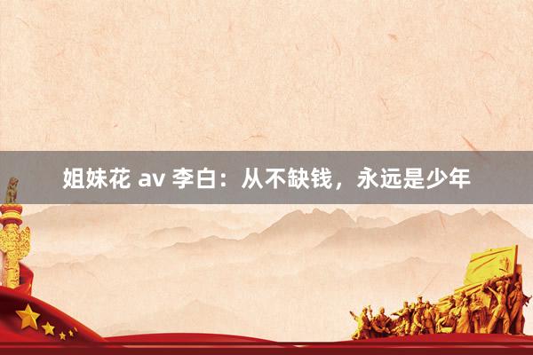 姐妹花 av 李白：从不缺钱，永远是少年