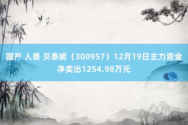 国产 人兽 贝泰妮（300957）12月19日主力资金净卖出1254.98万元