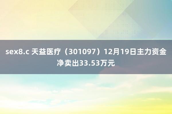 sex8.c 天益医疗（301097）12月19日主力资金净卖出33.53万元