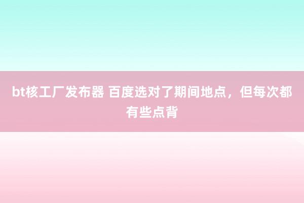 bt核工厂发布器 百度选对了期间地点，但每次都有些点背