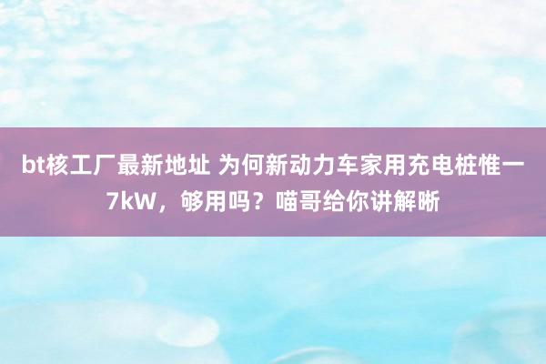 bt核工厂最新地址 为何新动力车家用充电桩惟一7kW，够用吗？喵哥给你讲解晰