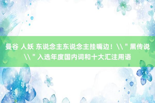 曼谷 人妖 东说念主东说念主挂嘴边！\＂黑传说\＂入选年度国内词和十大汇注用语