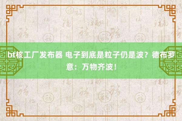 bt核工厂发布器 电子到底是粒子仍是波？德布罗意：万物齐波！