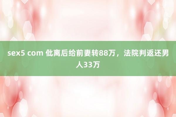 sex5 com 仳离后给前妻转88万，法院判返还男人33万