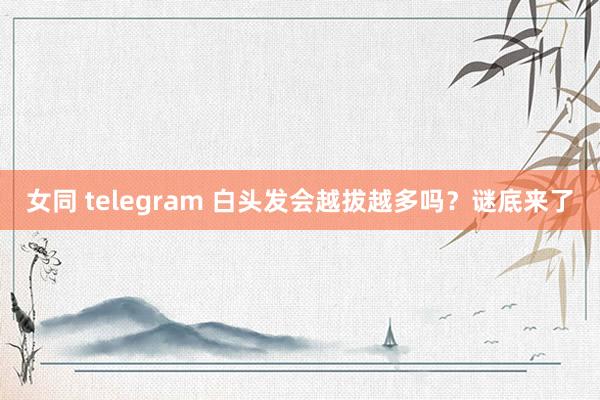 女同 telegram 白头发会越拔越多吗？谜底来了