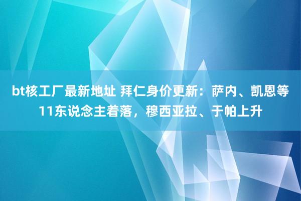 bt核工厂最新地址 拜仁身价更新：萨内、凯恩等11东说念主着落，穆西亚拉、于帕上升