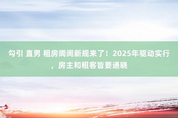 勾引 直男 租房阛阓新规来了！2025年驱动实行，房主和租客皆要通晓