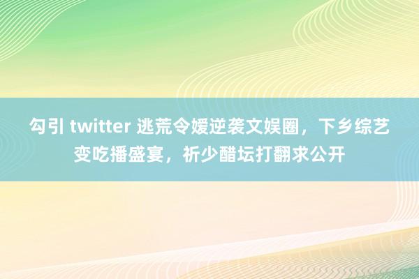 勾引 twitter 逃荒令嫒逆袭文娱圈，下乡综艺变吃播盛宴，祈少醋坛打翻求公开