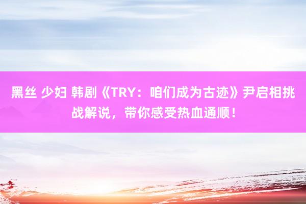 黑丝 少妇 韩剧《TRY：咱们成为古迹》尹启相挑战解说，带你感受热血通顺！