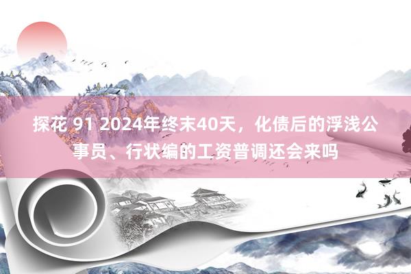 探花 91 2024年终末40天，化债后的浮浅公事员、行状编的工资普调还会来吗