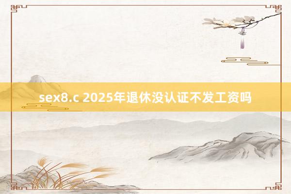 sex8.c 2025年退休没认证不发工资吗