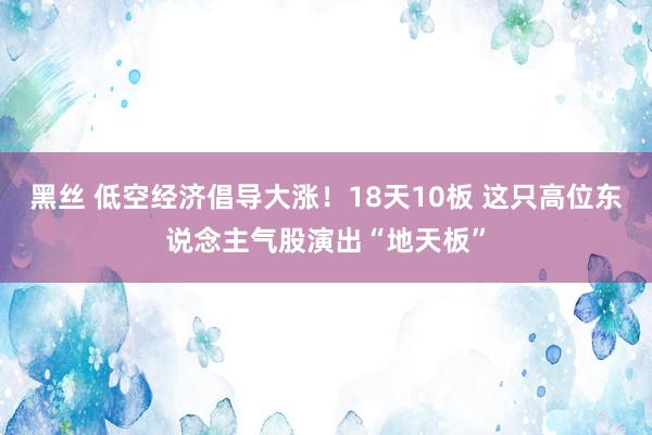 黑丝 低空经济倡导大涨！18天10板 这只高位东说念主气股演出“地天板”