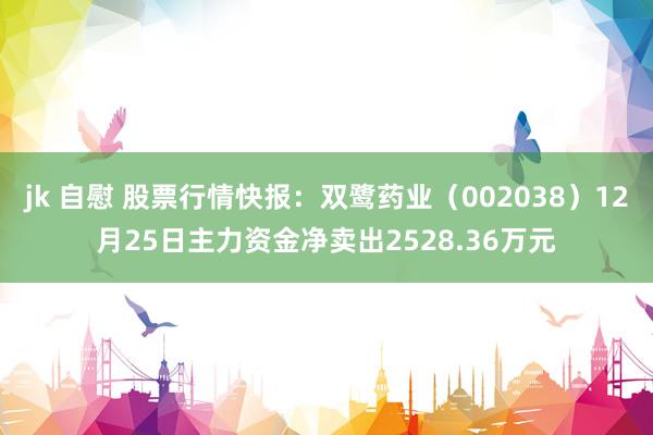 jk 自慰 股票行情快报：双鹭药业（002038）12月25日主力资金净卖出2528.36万元