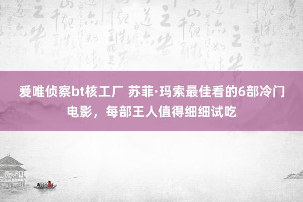 爰唯侦察bt核工厂 苏菲·玛索最佳看的6部冷门电影，每部王人值得细细试吃