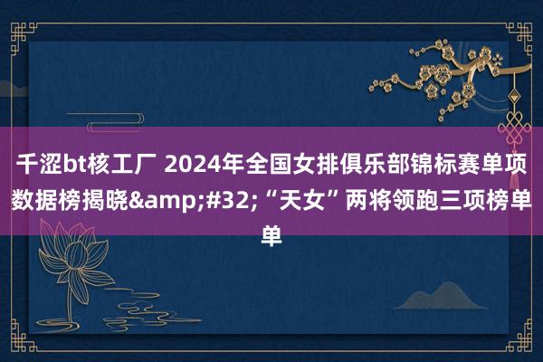 千涩bt核工厂 2024年全国女排俱乐部锦标赛单项数据榜揭晓&#32;“天女”两将领跑三项榜单