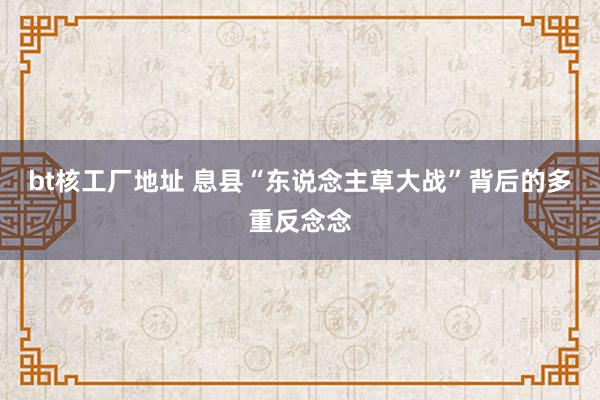 bt核工厂地址 息县“东说念主草大战”背后的多重反念念