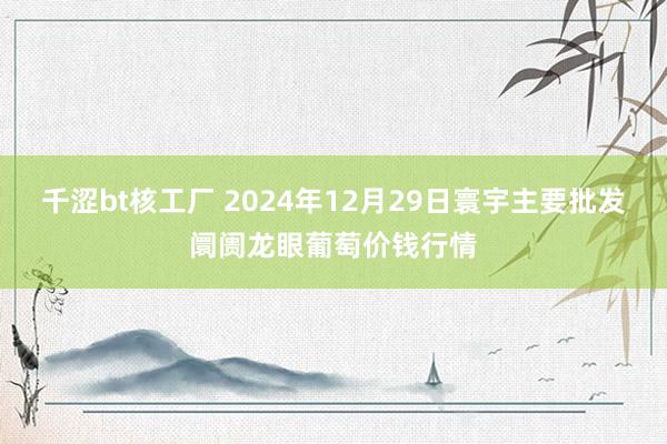 千涩bt核工厂 2024年12月29日寰宇主要批发阛阓龙眼葡萄价钱行情