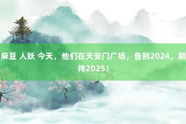 麻豆 人妖 今天，他们在天安门广场，告别2024，期待2025！