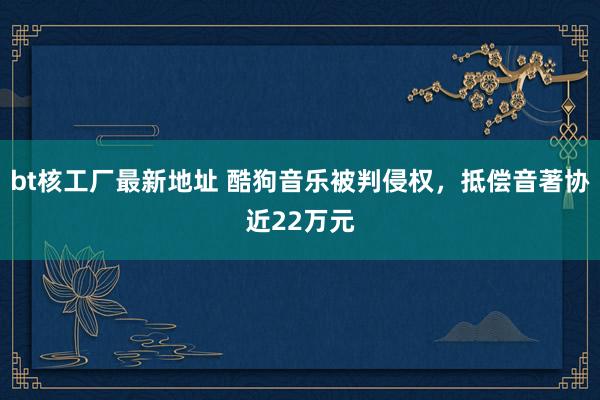 bt核工厂最新地址 酷狗音乐被判侵权，抵偿音著协近22万元