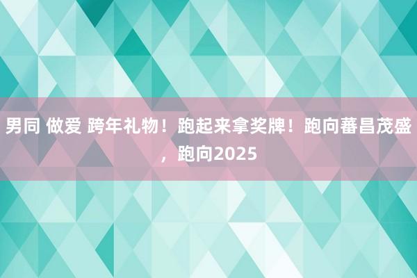 男同 做爱 跨年礼物！跑起来拿奖牌！跑向蕃昌茂盛，跑向2025