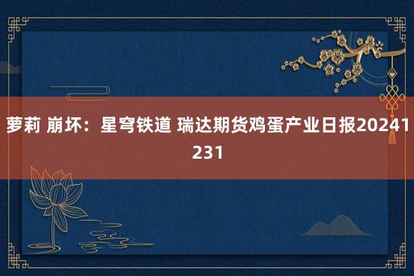 萝莉 崩坏：星穹铁道 瑞达期货鸡蛋产业日报20241231