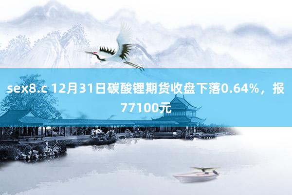 sex8.c 12月31日碳酸锂期货收盘下落0.64%，报77100元