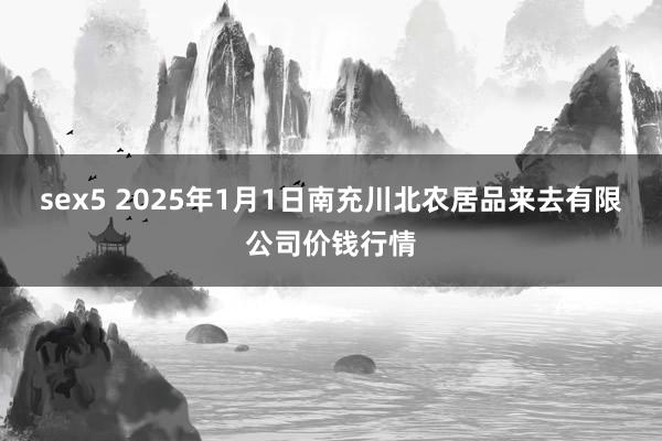 sex5 2025年1月1日南充川北农居品来去有限公司价钱行情