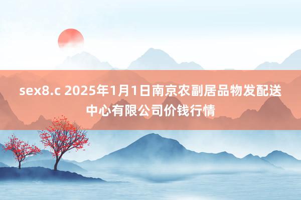 sex8.c 2025年1月1日南京农副居品物发配送中心有限公司价钱行情