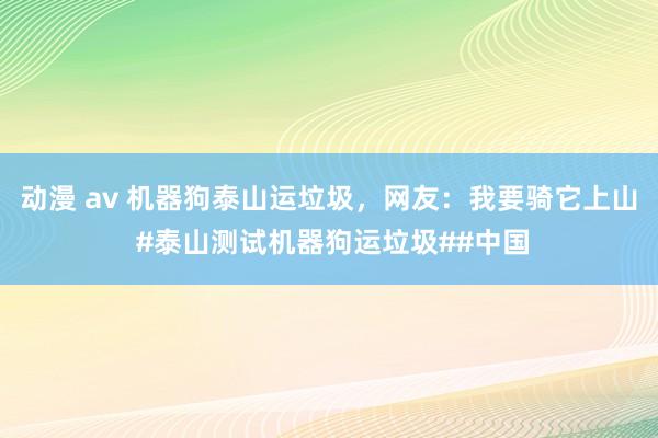 动漫 av 机器狗泰山运垃圾，网友：我要骑它上山 #泰山测试机器狗运垃圾##中国