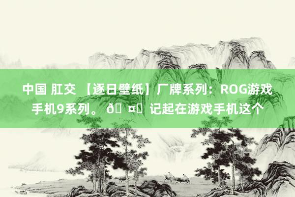 中国 肛交 【逐日壁纸】厂牌系列：ROG游戏手机9系列。 🤔记起在游戏手机这个