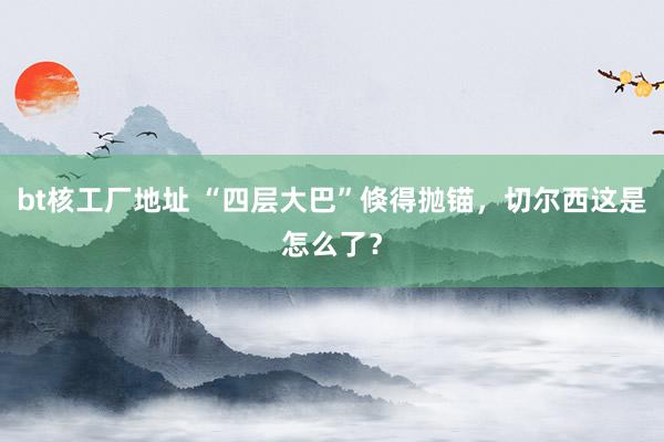 bt核工厂地址 “四层大巴”倏得抛锚，切尔西这是怎么了？