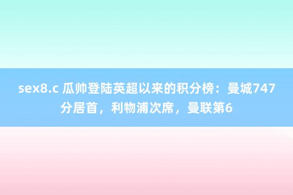 sex8.c 瓜帅登陆英超以来的积分榜：曼城747分居首，利物浦次席，曼联第6