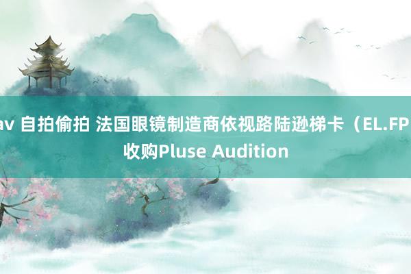 av 自拍偷拍 法国眼镜制造商依视路陆逊梯卡（EL.FP）收购Pluse Audition