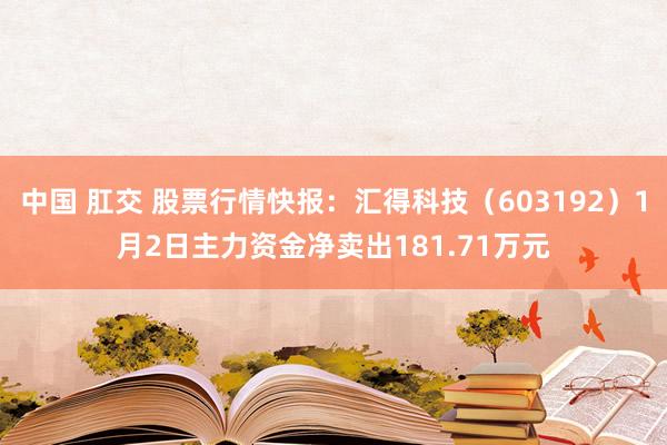 中国 肛交 股票行情快报：汇得科技（603192）1月2日主力资金净卖出181.71万元