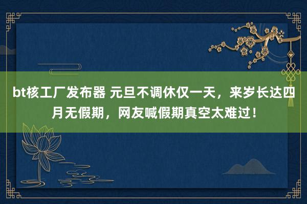 bt核工厂发布器 元旦不调休仅一天，来岁长达四月无假期，网友喊假期真空太难过！