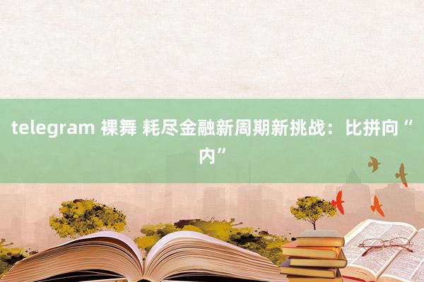 telegram 裸舞 耗尽金融新周期新挑战：比拼向“内”