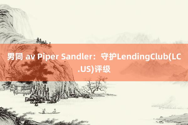 男同 av Piper Sandler：守护LendingClub(LC.US)评级