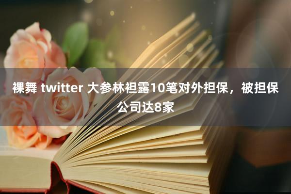 裸舞 twitter 大参林袒露10笔对外担保，被担保公司达8家