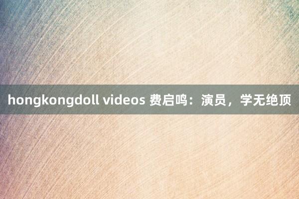 hongkongdoll videos 费启鸣：演员，学无绝顶