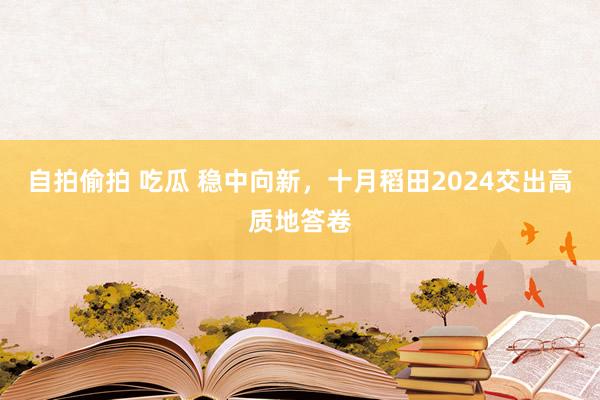 自拍偷拍 吃瓜 稳中向新，十月稻田2024交出高质地答卷